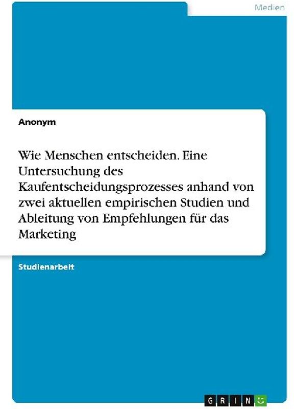 Wie Menschen entscheiden. Eine Untersuchung des Kaufentscheidungsprozesses anhand von zwei aktuellen empirischen Studien und Ableitung von Empfehlungen für das Marketing