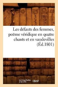 Les Défauts Des Femmes, Poëme Véridique En Quatre Chants Et En Vaudevilles, (Éd.1801)