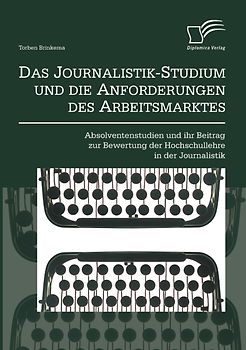 Das Journalistik-Studium und die Anforderungen des Arbeitsmarktes: Absolventenstudien und ihr Beitrag zur Bewertung der Hochschullehre in der Journalistik