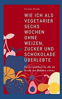 Wie ich als Vegetarier sechs Wochen ohne Weizen, Zucker und Schokolade überlebte: - ein Survival-Buch für alle, die fernab vom Bioladen wohnen.