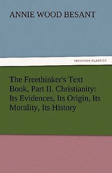 The Freethinker's Text Book, Part II. Christianity: Its Evidences, Its Origin, Its Morality, Its History