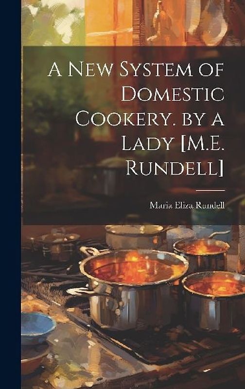 A New System of Domestic Cookery. by a Lady [M.E. Rundell]