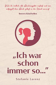 Inneres Kind heilen: ,,Ich war schon immer so…” - Wie du endlich alte Glaubenssätze auflöst und wie entfesselt dein Glück selbst in die Hand nimmst