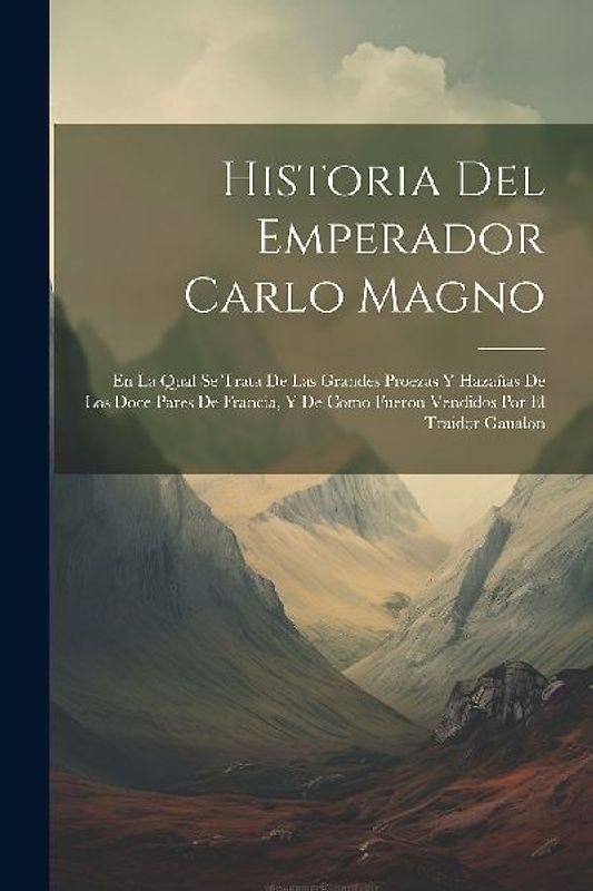 Historia Del Emperador Carlo Magno: En La Qual Se Trata De Las Grandes Proezas Y Hazañas De Los Doce Pares De Francia, Y De Como Fueron Vendidos Por E