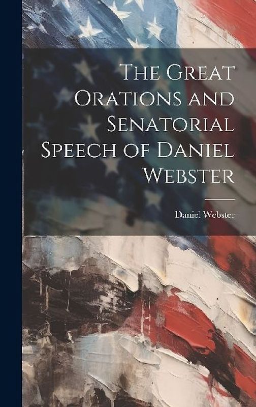 The Great Orations and Senatorial Speech of Daniel Webster
