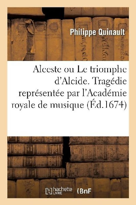 Alceste Ou Le Triomphe d'Alcide. Tragédie Representée Par l'Académie Royale de Musique (Éd.1674)