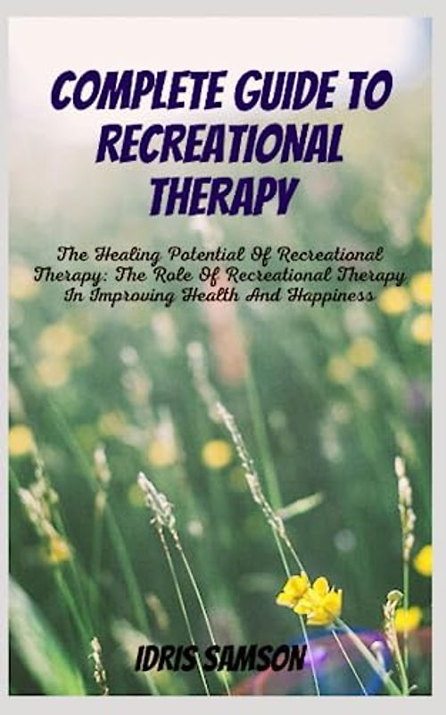 COMPLETE GUIDE TO RECREATIONAL THERAPY: The Healing Potential Of Recreational Therapy: The Role Of Recreational Therapy In Improving Health And Happiness