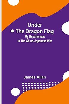 Under the Dragon Flag; My Experiences in the Chino-Japanese War