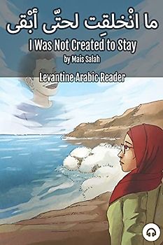 I Was Not Created to Stay: Levantine Arabic Reader (Jordanian Arabic) (Levantine Arabic Readers)