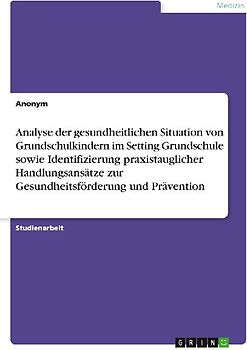 Analyse der gesundheitlichen Situation von Grundschulkindern im Setting Grundschule sowie Identifizierung praxistauglicher Handlungsansätze zur Gesundheitsförderung und Prävention