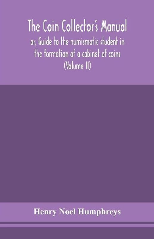 The Coin Collector'S Manual, Or, Guide To The Numismatic Student In The Formation Of A Cabinet Of Coins