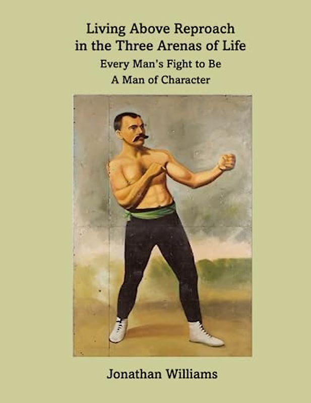 Living Above Reproach in the Three Arenas of Life: Every Man's Fight to Be a Man of Character