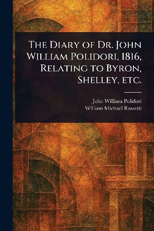 The Diary of Dr. John William Polidori, 1816, Relating to Byron, Shelley, Etc.