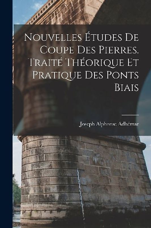 Nouvelles Études De Coupe Des Pierres. Traité Théorique Et Pratique Des Ponts Biais