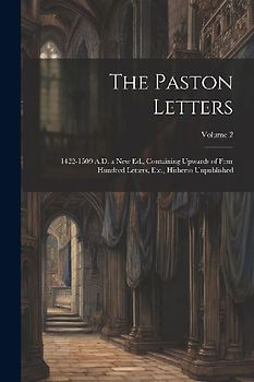 The Paston Letters: 1422-1509 A.D. a New Ed., Containing Upwards of Four Hundred Letters, Etc., Hitherto Unpublished; Volume 2