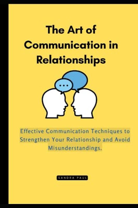 The Art of Communication in Relationships: Effective Communication Techniques to Strengthen Your Relationship and Avoid Misunderstandings.
