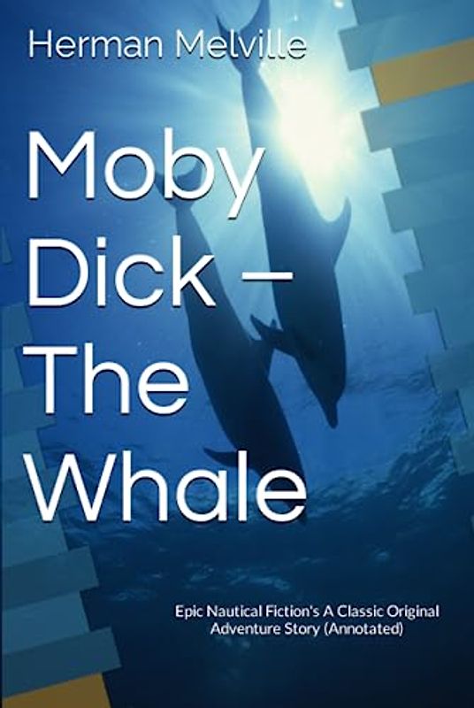 Moby Dick – The Whale: Epic Nautical Fiction's A Classic Original Adventure Story (Annotated)
