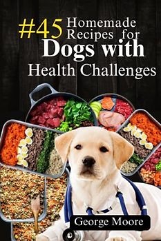 #45 Homemade Recipes for Dogs with Health Diseases: Managing Canine Diabetes, canine cancer,kidney and liver disease, Urinary Tract Infection and stomach upset in your furry friend