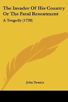 The Invader of His Country or the Fatal Resentment: A Tragedy (1720) - Dennis, John