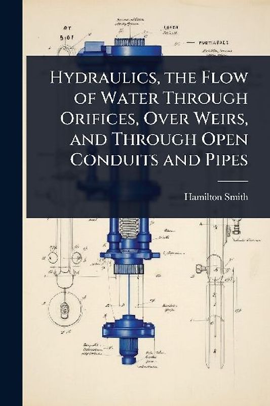 Hydraulics, the Flow of Water Through Orifices, Over Weirs, and Through Open Conduits and Pipes
