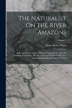 The Naturalist On The River Amazons: A Record Of Adventures, Habits Of Animals, Sketches Of Brazilian And Indian Life And Aspects Of Nature Under The