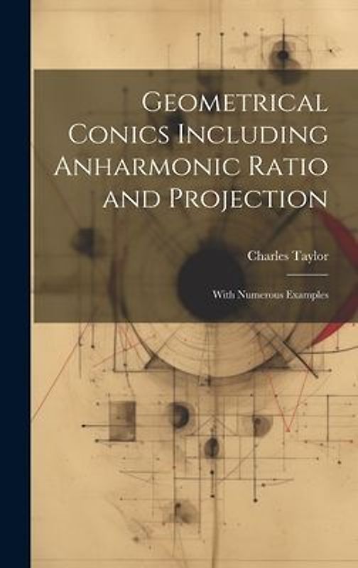 Geometrical Conics Including Anharmonic Ratio and Projection: With Numerous Examples