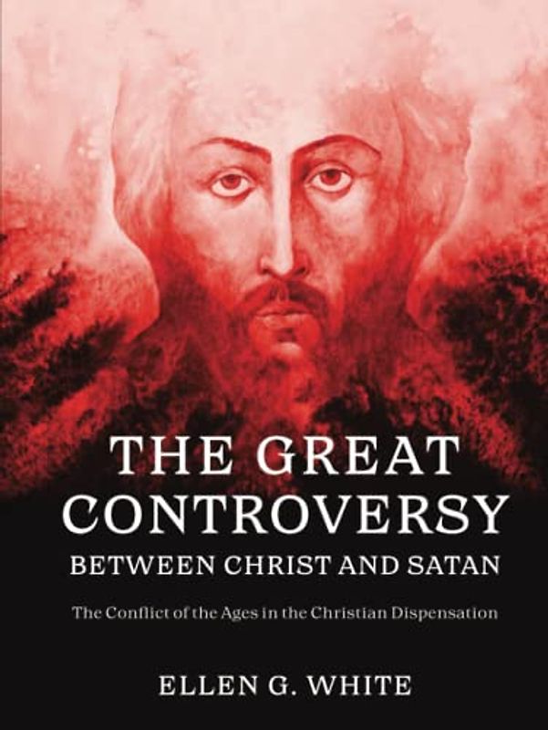 The Great Controversy Between Christ and Satan: The Conflict of the Ages in the Christian Dispensation