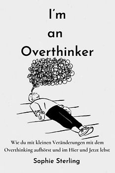 I’m an Overthinker: Wie du mit kleinen Veränderungen mit dem Overthinking aufhörst und im Hier und Jetzt lebst/ Positive Gedanken fördern/ Praktische ... denken/ Selbstreflexion/ Mehr Selbstliebe