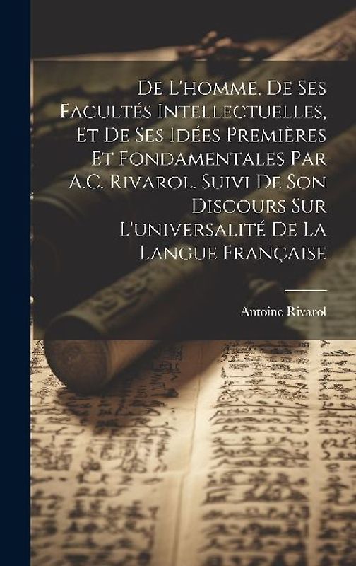 De L'homme, De Ses Facultés Intellectuelles, Et De Ses Idées Premières Et Fondamentales Par A.C. Rivarol. Suivi De Son Discours Sur L'universalité De