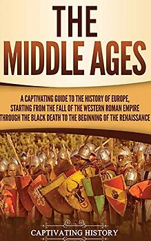 The Middle Ages: A Captivating Guide to the History of Europe, Starting from the Fall of the Western Roman Empire Through the Black Death to the Beginning of the Renaissance
