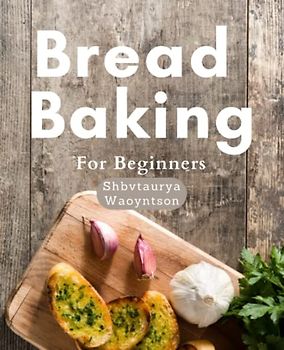 Bread Baking Cookbook For Beginners: Master the Art of Bread Baking: Easy and Delicious Homemade Bread Recipes for Beginners to Improve your Baking Skills and Impress your Guests!
