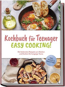 Kochbuch für Teenager - Easy Cooking!: Die leckersten Rezepte zum Backen und Kochen für hungrige Teens - inkl. Shakes & Smoothies