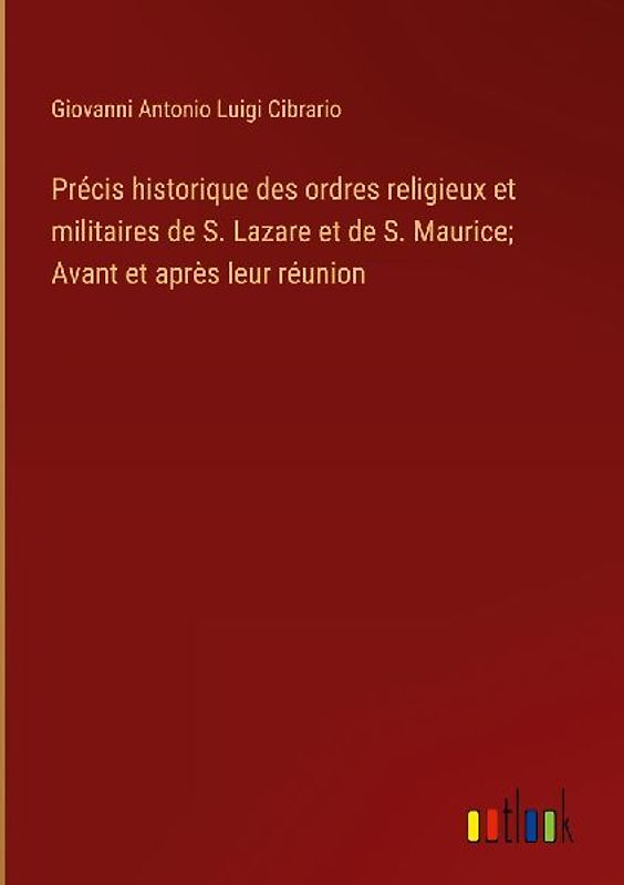 Précis historique des ordres religieux et militaires de S. Lazare et de S. Maurice; Avant et après leur réunion