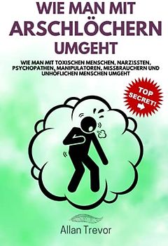 Wie man mit Arschlöchern umgeht: Wie man mit toxischen Menschen, Narzissten, Psychopathen, Manipulatoren, Missbrauchern und unhöflichen Menschen umgeht