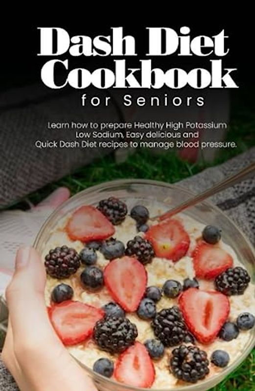 Dash diet cookbook for seniors: Learn how to prepare healthy high potassium low sodium easy delicious and quick dash diet recipes to manage blood pressure