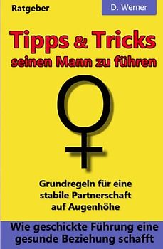 Tipps und Tricks seinen Mann zu führen: Wie geschickte Führung eine gesunde Beziehung schafft - Grundregeln für eine stabile Partnerschaft auf Augenhöhe