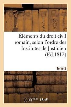 Éléments Du Droit Civil Romain, Selon l'Ordre Des Institutes de Justinien. Tome 2