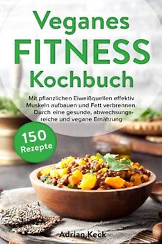 Veganes Fitness Kochbuch: Mit pflanzlichen Eiweißquellen effektiv Muskeln aufbauen und Fett verbrennen. Durch eine gesunde, abwechslungsreiche und vegane Ernährung zum Traumkörper.