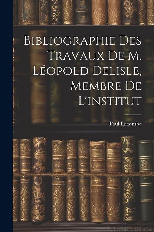 Bibliographie Des Travaux De M. Léopold Delisle, Membre De L'institut