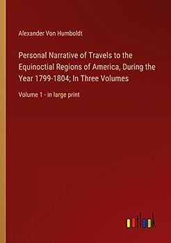 Personal Narrative of Travels to the Equinoctial Regions of America, During the Year 1799-1804; In Three Volumes: Volume 1 - in large print