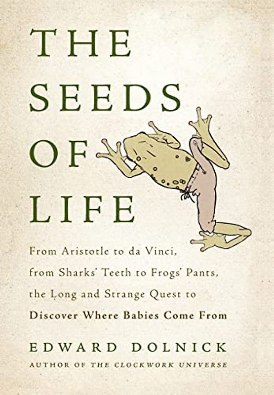 The Seeds of Life: From Aristotle to da Vinci, from Sharks' Teeth to Frogs' Pants, the Long and Strange Quest to Discover Where Babies Come From