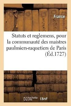 Statuts Et Reglemens, Pour La Communauté Des Maistres Paulmiers-Raquetiers: de la Ville Et Fauxbourgs de Paris