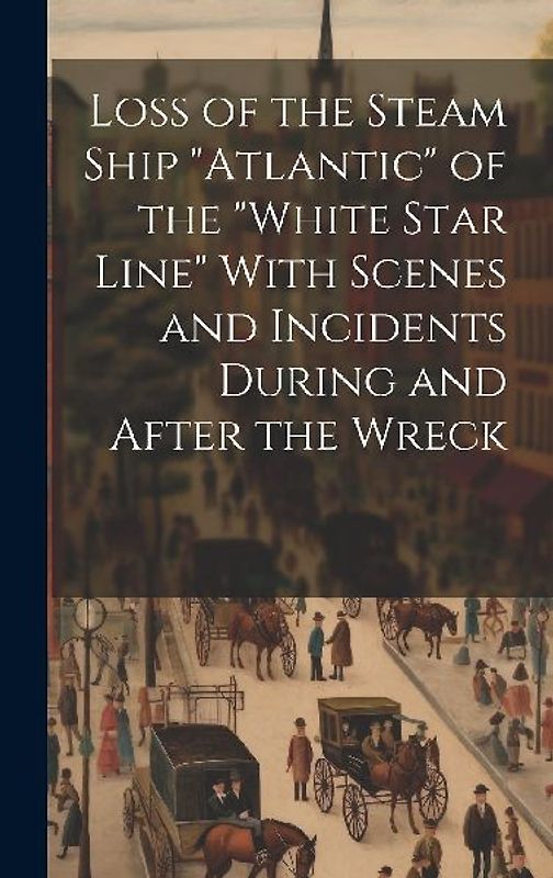 Loss of the Steam Ship "Atlantic" of the "White Star Line" With Scenes and Incidents During and After the Wreck [microform]
