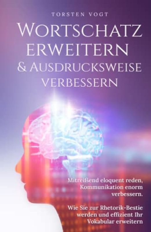 Wortschatz erweitern & Ausdrucksweise verbessern: Mitreißend eloquent reden, Kommunikation enorm verbessern. Wie Sie zur Rhetorik-Bestie werden und effizient ihr Vokabular erweitern