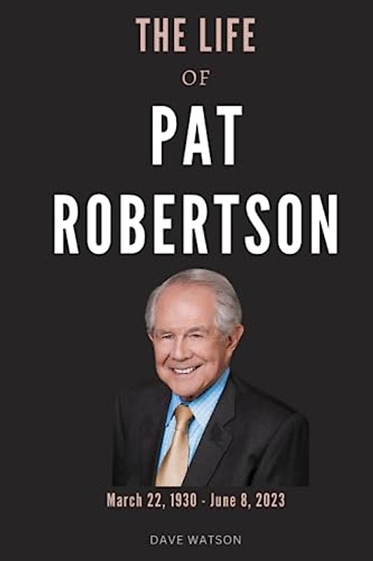 THE LIFE OF PAT ROBERTSON: The Biography, Career, Achievements, and Cause of Death of the Controversial Advocate | The life and times of the Founder of CBN and 700 Club (Books of Legends)