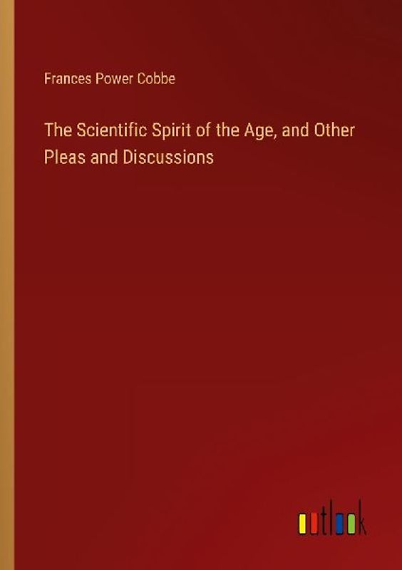 The Scientific Spirit of the Age, and Other Pleas and Discussions