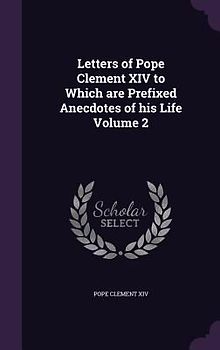 Letters of Pope Clement XIV to Which are Prefixed Anecdotes of his Life Volume 2