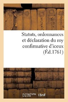 Statuts, Ordonnances Et Déclaration Du Roy Confirmative d'Iceux