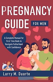 Pregnancy Guide for Men: A Complete Manual for First Time Dads to Navigate Fatherhood with Confidence