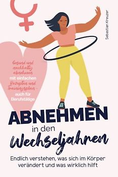Abnehmen in den Wechseljahren: Endlich verstehen, was sich im Körper verändert und was wirklich hilft - gesund und nachhaltig abnehmen mit einfachen Rezepten und Trainingsplan - auch für Berufstätige